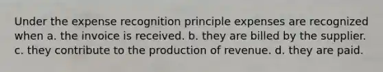 Under the expense recognition principle expenses are recognized when a. the invoice is received. b. they are billed by the supplier. c. they contribute to the production of revenue. d. they are paid.