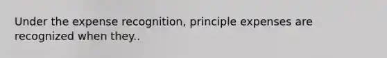 Under the expense recognition, principle expenses are recognized when they..