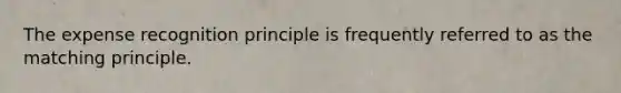 The expense recognition principle is frequently referred to as the matching principle.