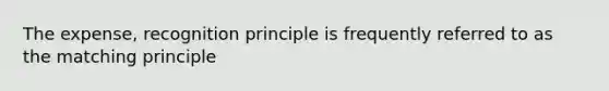 The expense, recognition principle is frequently referred to as the matching principle