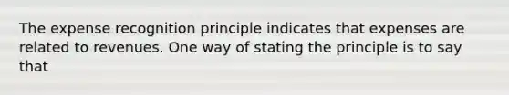 The expense recognition principle indicates that expenses are related to revenues. One way of stating the principle is to say that