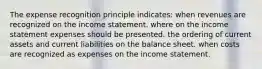 The expense recognition principle indicates: when revenues are recognized on the income statement. where on the income statement expenses should be presented. the ordering of current assets and current liabilities on the balance sheet. when costs are recognized as expenses on the income statement.