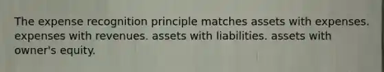 The expense recognition principle matches assets with expenses. expenses with revenues. assets with liabilities. assets with owner's equity.