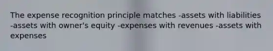 The expense recognition principle matches -assets with liabilities -assets with owner's equity -expenses with revenues -assets with expenses