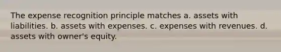 The expense recognition principle matches a. assets with liabilities. b. assets with expenses. c. expenses with revenues. d. assets with owner's equity.