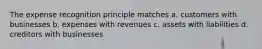 The expense recognition principle matches a. customers with businesses b. expenses with revenues c. assets with liabilities d. creditors with businesses