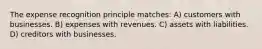 The expense recognition principle matches: A) customers with businesses. B) expenses with revenues. C) assets with liabilities. D) creditors with businesses.