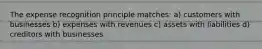 The expense recognition principle matches: a) customers with businesses b) expenses with revenues c) assets with liabilities d) creditors with businesses