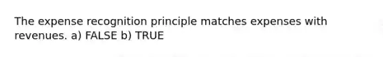 The expense recognition principle matches expenses with revenues. a) FALSE b) TRUE