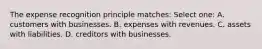 The expense recognition principle matches: Select one: A. customers with businesses. B. expenses with revenues. C. assets with liabilities. D. creditors with businesses.