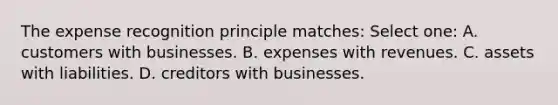 The expense recognition principle matches: Select one: A. customers with businesses. B. expenses with revenues. C. assets with liabilities. D. creditors with businesses.