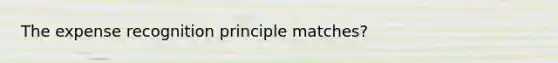 The expense recognition principle matches?