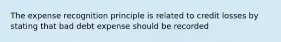 The expense recognition principle is related to credit losses by stating that bad debt expense should be recorded