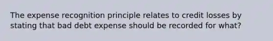 The expense recognition principle relates to credit losses by stating that bad debt expense should be recorded for what?
