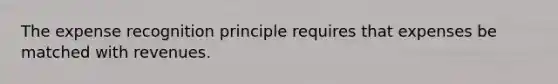 The expense recognition principle requires that expenses be matched with revenues.