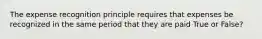 The expense recognition principle requires that expenses be recognized in the same period that they are paid True or False?