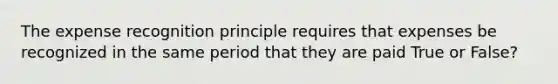 The expense recognition principle requires that expenses be recognized in the same period that they are paid True or False?