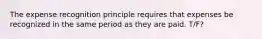 The expense recognition principle requires that expenses be recognized in the same period as they are paid. T/F?