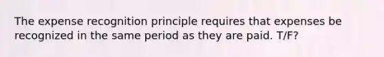 The expense recognition principle requires that expenses be recognized in the same period as they are paid. T/F?