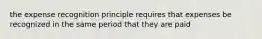 the expense recognition principle requires that expenses be recognized in the same period that they are paid