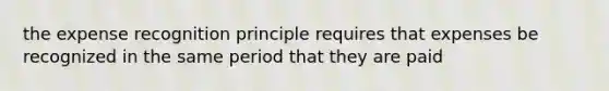 the expense recognition principle requires that expenses be recognized in the same period that they are paid