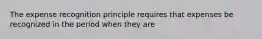 The expense recognition principle requires that expenses be recognized in the period when they are