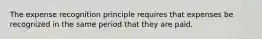 The expense recognition principle requires that expenses be recognized in the same period that they are paid.