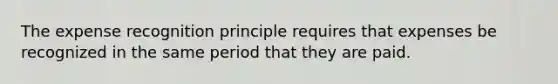 The expense recognition principle requires that expenses be recognized in the same period that they are paid.