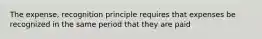 The expense, recognition principle requires that expenses be recognized in the same period that they are paid