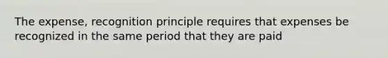 The expense, recognition principle requires that expenses be recognized in the same period that they are paid