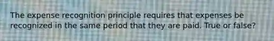 The expense recognition principle requires that expenses be recognized in the same period that they are paid. True or false?