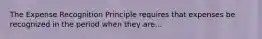 The Expense Recognition Principle requires that expenses be recognized in the period when they are...