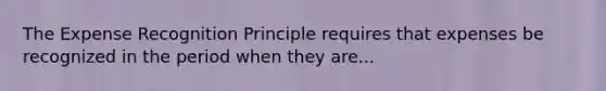 The Expense Recognition Principle requires that expenses be recognized in the period when they are...