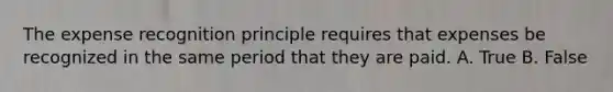 The expense recognition principle requires that expenses be recognized in the same period that they are paid. A. True B. False