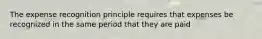 The expense recognition principle requires that expenses be recognized in the same period that they are paid