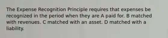 The Expense Recognition Principle requires that expenses be recognized in the period when they are A paid for. B matched with revenues. C matched with an asset. D matched with a liability.