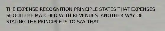 THE EXPENSE RECOGNITION PRINCIPLE STATES THAT EXPENSES SHOULD BE MATCHED WITH REVENUES. ANOTHER WAY OF STATING THE PRINCIPLE IS TO SAY THAT