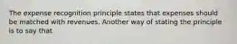 The expense recognition principle states that expenses should be matched with revenues. Another way of stating the principle is to say that