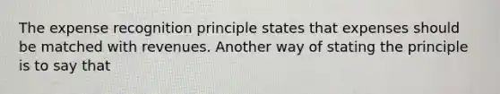 The expense recognition principle states that expenses should be matched with revenues. Another way of stating the principle is to say that