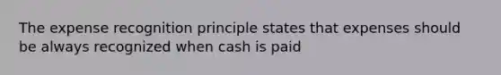 The expense recognition principle states that expenses should be always recognized when cash is paid