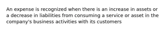 An expense is recognized when there is an increase in assets or a decrease in liabilities from consuming a service or asset in the company's business activities with its customers