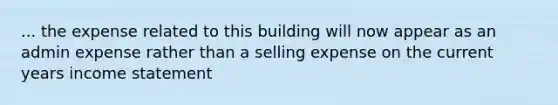 ... the expense related to this building will now appear as an admin expense rather than a selling expense on the current years income statement