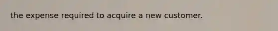 the expense required to acquire a new customer.