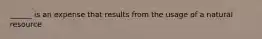 ______ is an expense that results from the usage of a natural resource