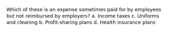 Which of these is an expense sometimes paid for by employees but not reimbursed by employers? a. Income taxes c. Uniforms and cleaning b. Profit-sharing plans d. Health insurance plans