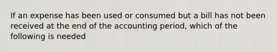 If an expense has been used or consumed but a bill has not been received at the end of the accounting period, which of the following is needed