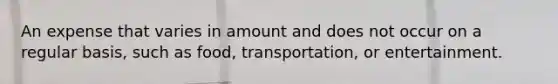 An expense that varies in amount and does not occur on a regular basis, such as food, transportation, or entertainment.