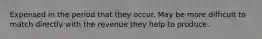 Expensed in the period that they occur. May be more difficult to match directly with the revenue they help to produce.