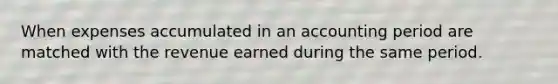 When expenses accumulated in an accounting period are matched with the revenue earned during the same period.