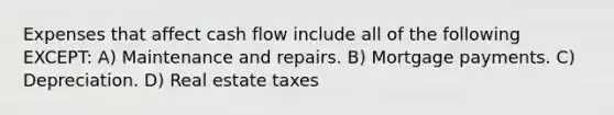 Expenses that affect cash flow include all of the following EXCEPT: A) Maintenance and repairs. B) Mortgage payments. C) Depreciation. D) Real estate taxes